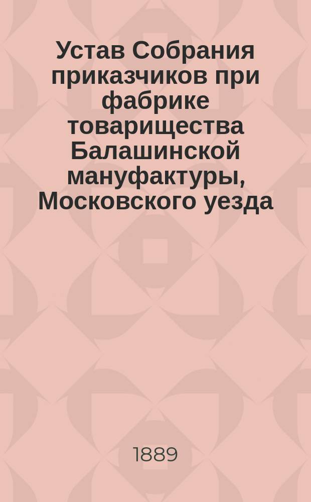 Устав Собрания приказчиков при фабрике товарищества Балашинской мануфактуры, Московского уезда, 1-го стана, Пехорской волости, при селе Никольском-Трубецком : Утв. 6-го нояб. 1889 г.