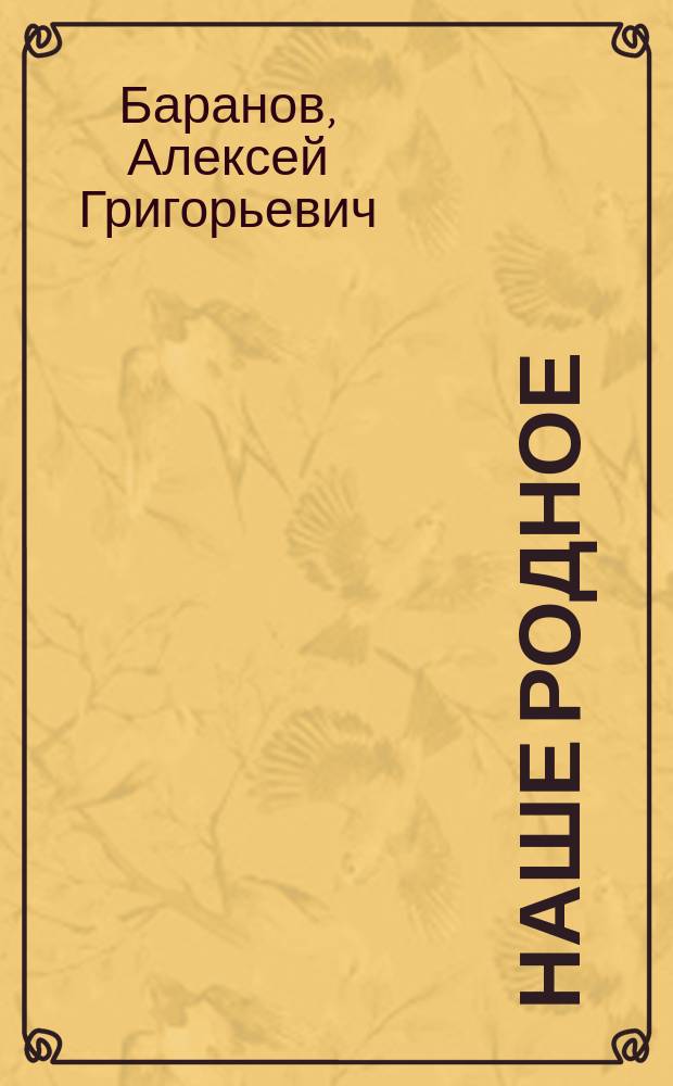 Наше родное : Кн. для клас. и домаш. чтения в сел. нар. шк. с трехлет. курсом : Третий год обучения : Сб. ст. для упражнения в рус. и церк.-слав. чтении с материалом для самостоят. письм. упражнений