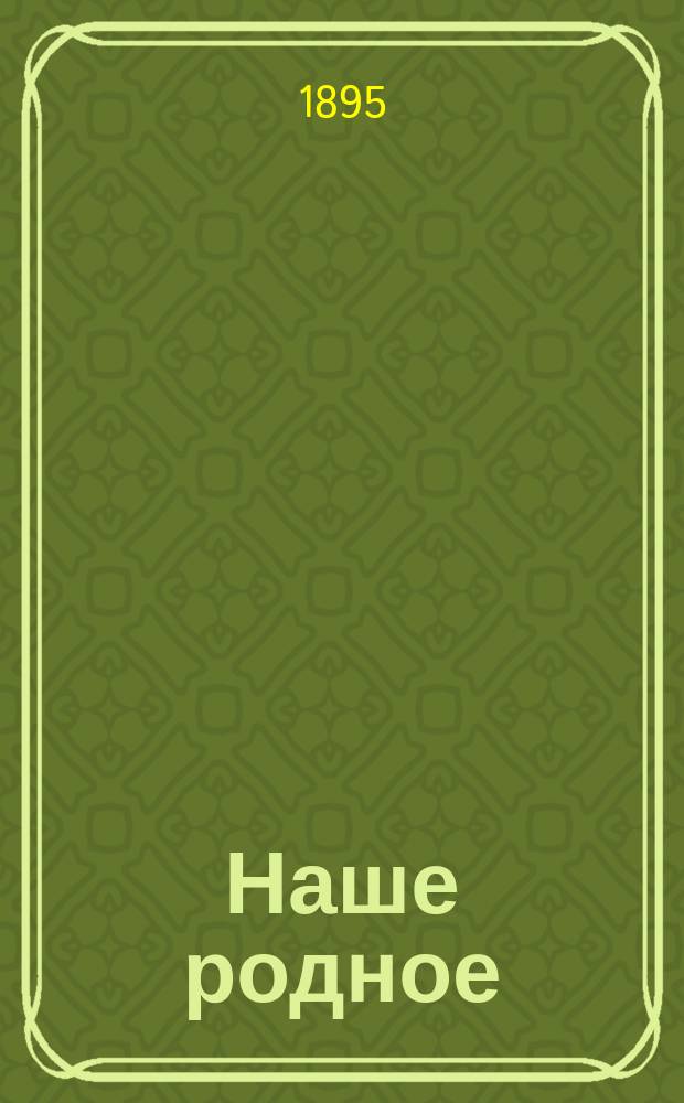 Наше родное : Кн. для клас. и домаш. чтения в сел. нар. шк. с трехлет. курсом : Третий год обучения : Сб. ст. для упражнения в рус. и церк.-слав. чтении с материалом для самостоят. письм. упражнений