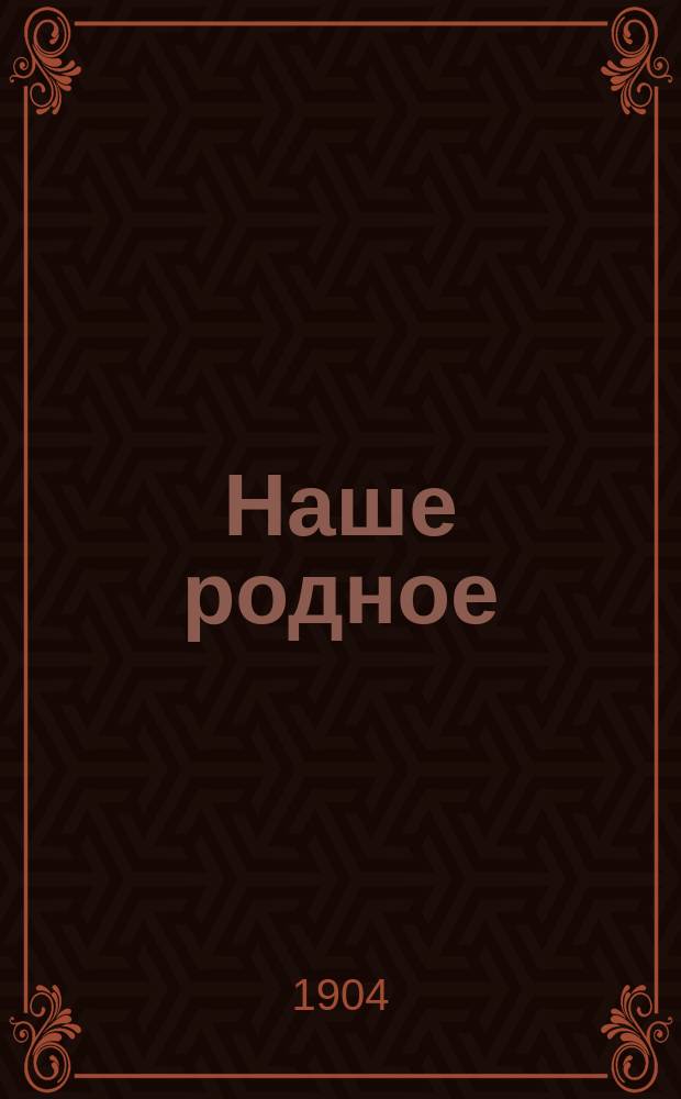 Наше родное : Кн. для клас. и домаш. чтения в сел. нар. шк. с трехлет. курсом : Третий год обучения : Сб. ст. для упражнения в рус. и церк.-слав. чтении с материалом для самостоят. письм. упражнений