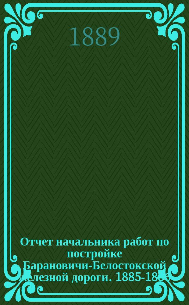 Отчет начальника работ по постройке Барановичи-Белостокской железной дороги. 1885-1886