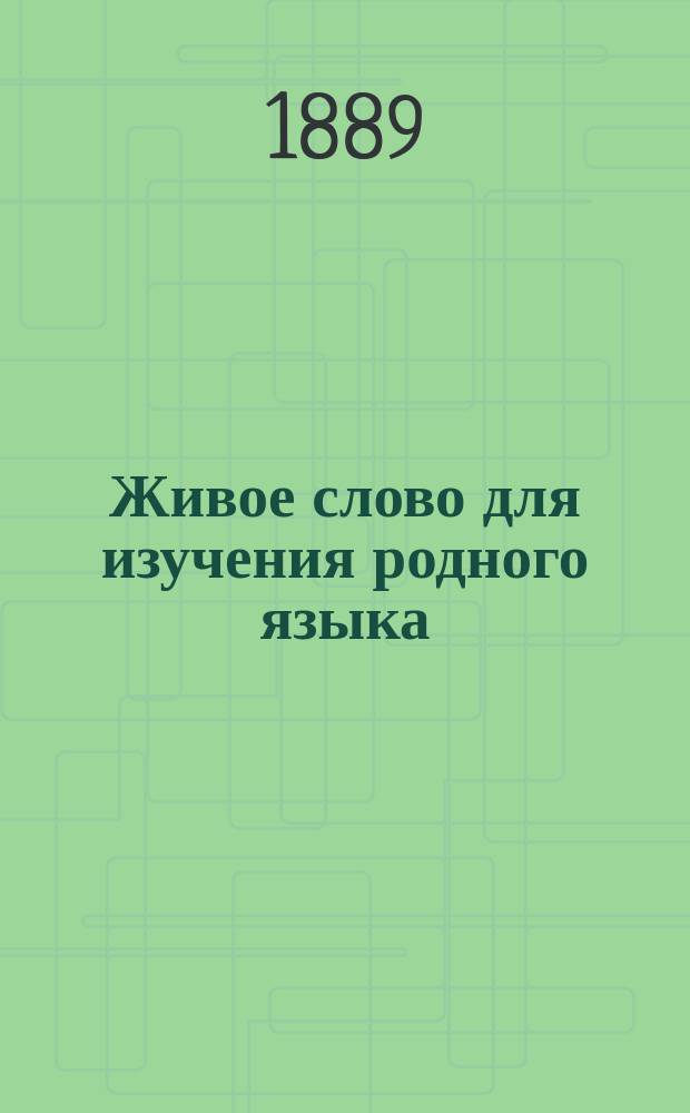 Живое слово для изучения родного языка : Методика рус. яз. в рассказах и объясн. по лит. образцам, в связи с логикой, грамматикой и словесностью, для всестор. развития и воспитания учащихся, согласно с требованиями пед. принципов : Практ. курс 1 кл