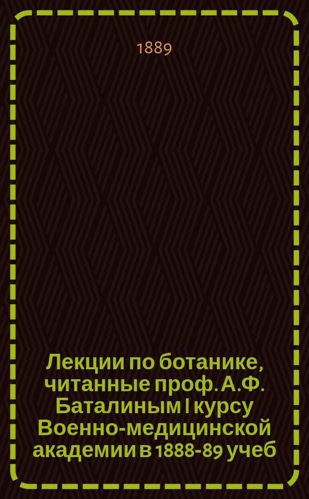 Лекции по ботанике, читанные проф. А.Ф. Баталиным I курсу Военно-медицинской академии в 1888-89 учеб. году
