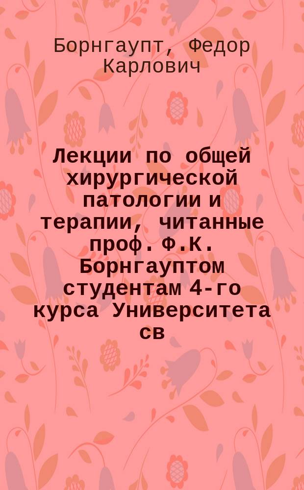 Лекции по общей хирургической патологии и терапии, читанные проф. Ф.К. Борнгауптом студентам 4-го курса Университета св. Владимира : Ч. 1-