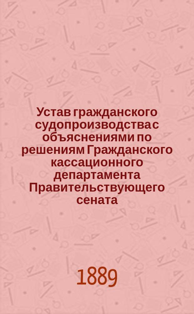 Устав гражданского судопроизводства с объяснениями по решениям Гражданского кассационного департамента Правительствующего сената