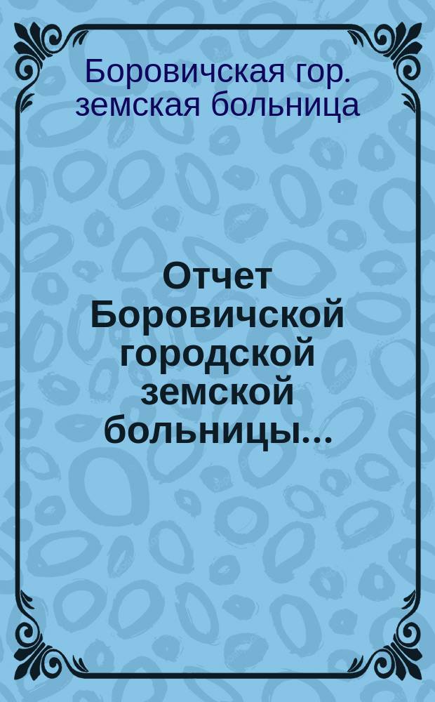Отчет Боровичской городской земской больницы...