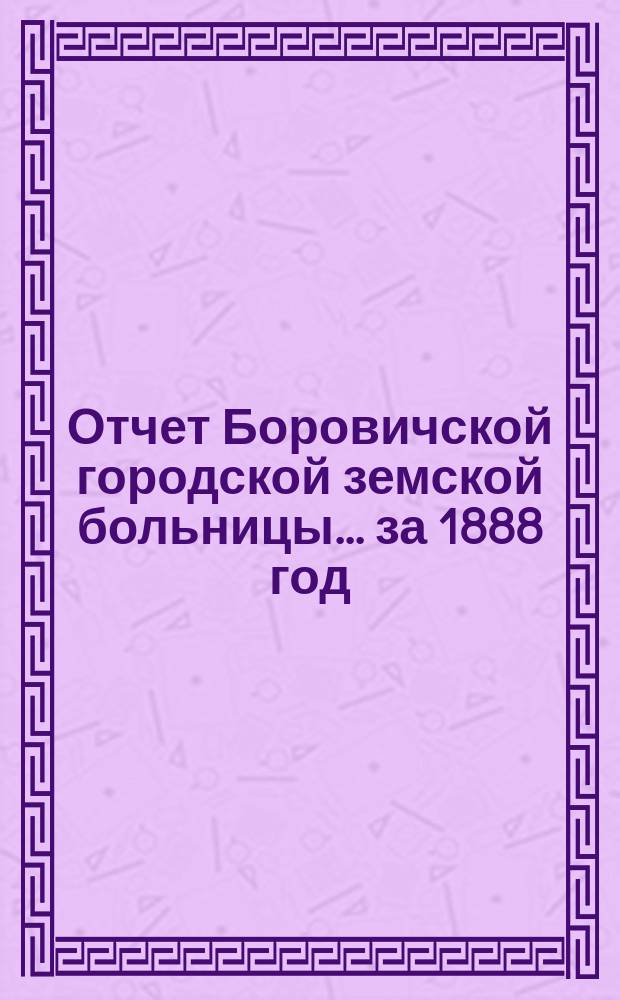 Отчет Боровичской городской земской больницы... за 1888 год