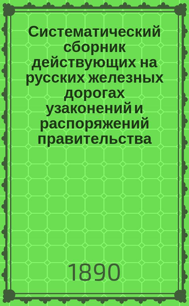 Систематический сборник действующих на русских железных дорогах узаконений и распоряжений правительства, а также положений, правил, инструкций и соглашений, изданных или одобренных правительством.. : [Ж.-д. справ. кн.]. Ч. 2 : ... с 1860 г. по 1 декабря 1889 г.