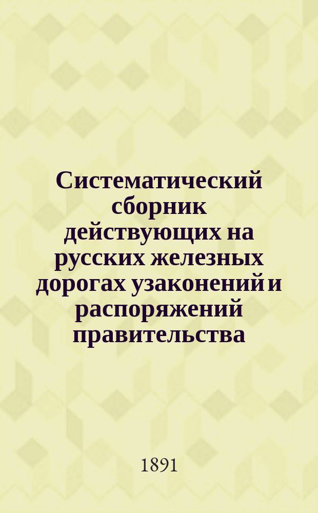 Систематический сборник действующих на русских железных дорогах узаконений и распоряжений правительства, а также положений, правил, инструкций и соглашений, изданных или одобренных правительством.. : [Ж.-д. справ. кн.]. 2 вып. ... : 2 вып. Дополнений... по 1 янв. 1891 г.
