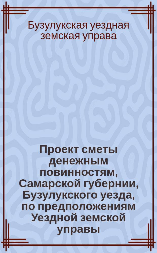 Проект сметы денежным повинностям, Самарской губернии, Бузулукского уезда, по предположениям Уездной земской управы,...