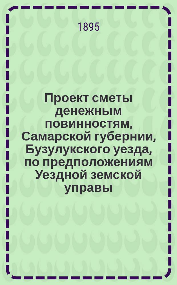 Проект сметы денежным повинностям, Самарской губернии, Бузулукского уезда, по предположениям Уездной земской управы,... ... на 1896 год