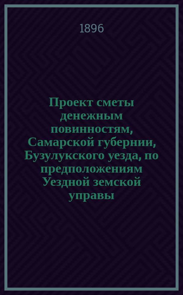 Проект сметы денежным повинностям, Самарской губернии, Бузулукского уезда, по предположениям Уездной земской управы,... ... на 1897 год
