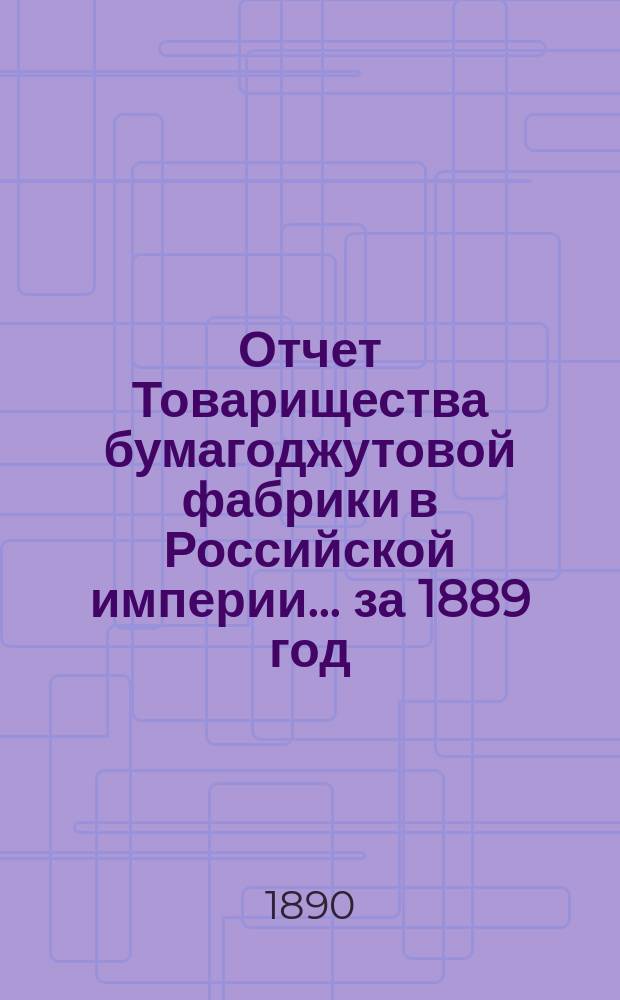 Отчет Товарищества бумагоджутовой фабрики в Российской империи... ... за 1889 год