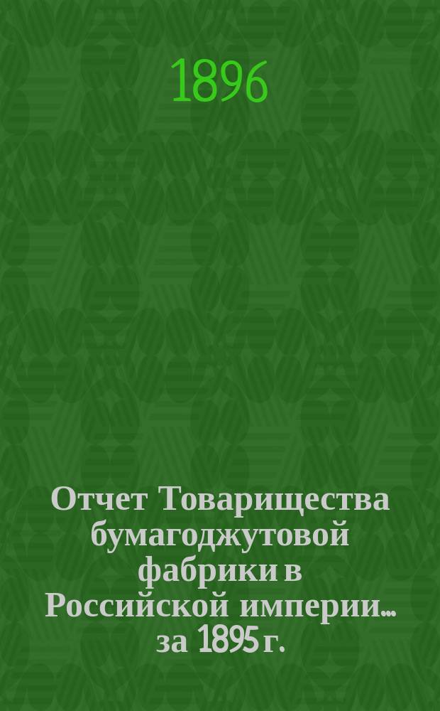 Отчет Товарищества бумагоджутовой фабрики в Российской империи... ... за 1895 г.