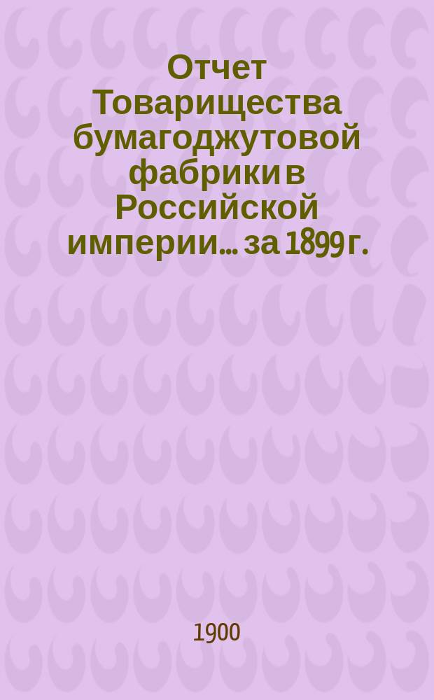 Отчет Товарищества бумагоджутовой фабрики в Российской империи... ... за 1899 г.
