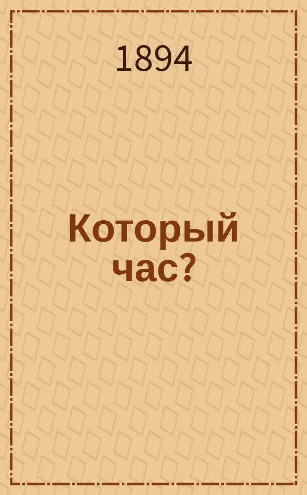 Который час? : Общедоступ. руководство к построению всевозмож. солнеч. часов (горизонт., вертик., наклон., экватор.) и поверке обыкнов. часов по солнцу без помощи часовщика