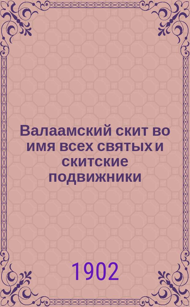 Валаамский скит во имя всех святых и скитские подвижники : С прил. синаксаря, читаемого в неделю всех святых, слова на собор св. архистратига Михаила и прочих небес. сил бесплот., празднуемых нояб. в 8 день, и двух молитв: 1) св. архистратигу Михаилу, 2) всем святым, а равно и тропарей и кондаков