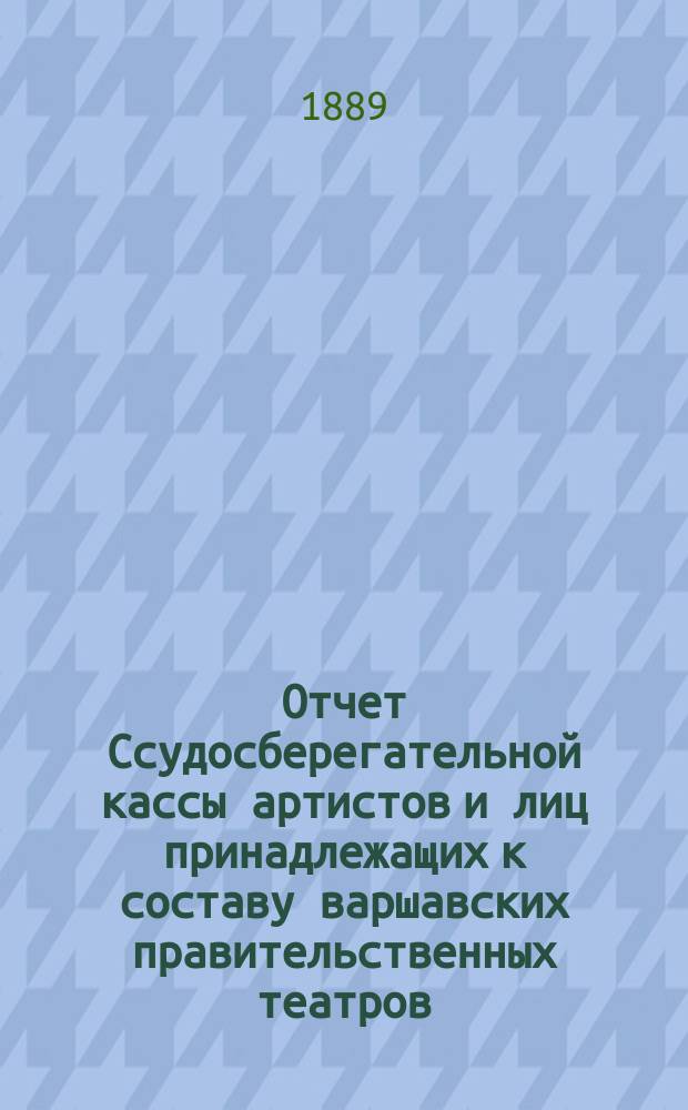 Отчет Ссудосберегательной кассы артистов и лиц принадлежащих к составу варшавских правительственных театров. ... за 1888 г.