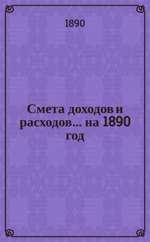 Смета доходов и расходов... на 1890 год