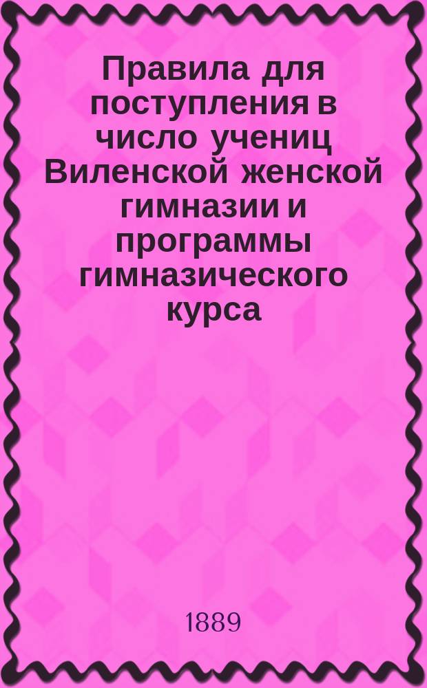Правила для поступления в число учениц Виленской женской гимназии и программы гимназического курса