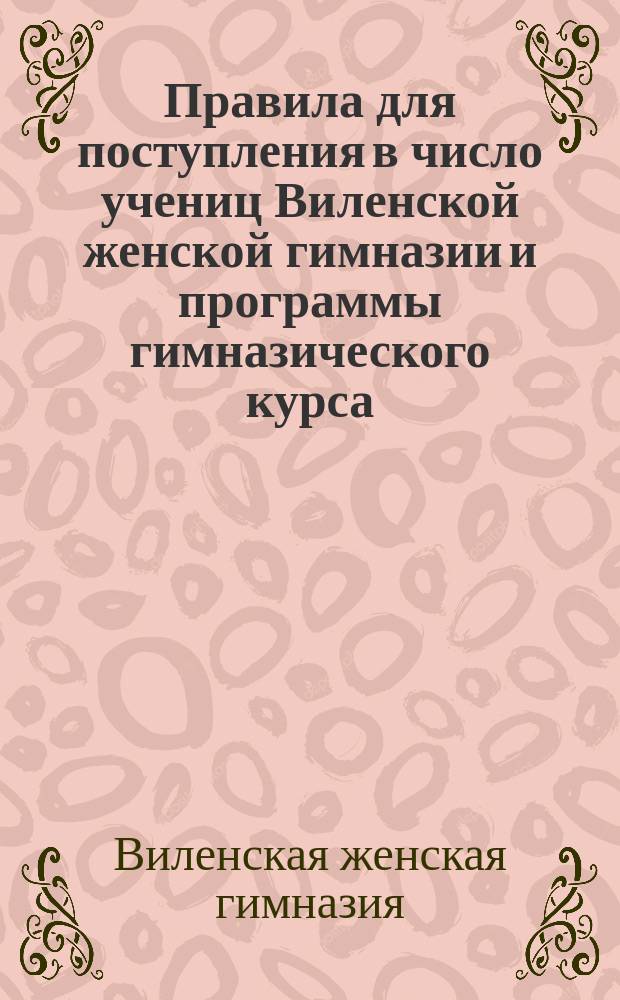 Правила для поступления в число учениц Виленской женской гимназии и программы гимназического курса