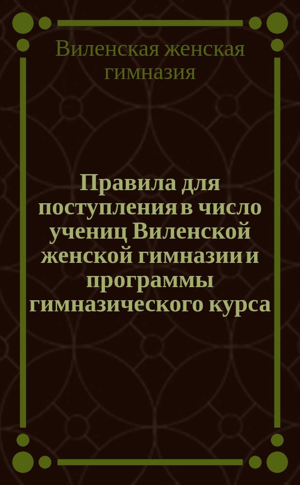 Правила для поступления в число учениц Виленской женской гимназии и программы гимназического курса