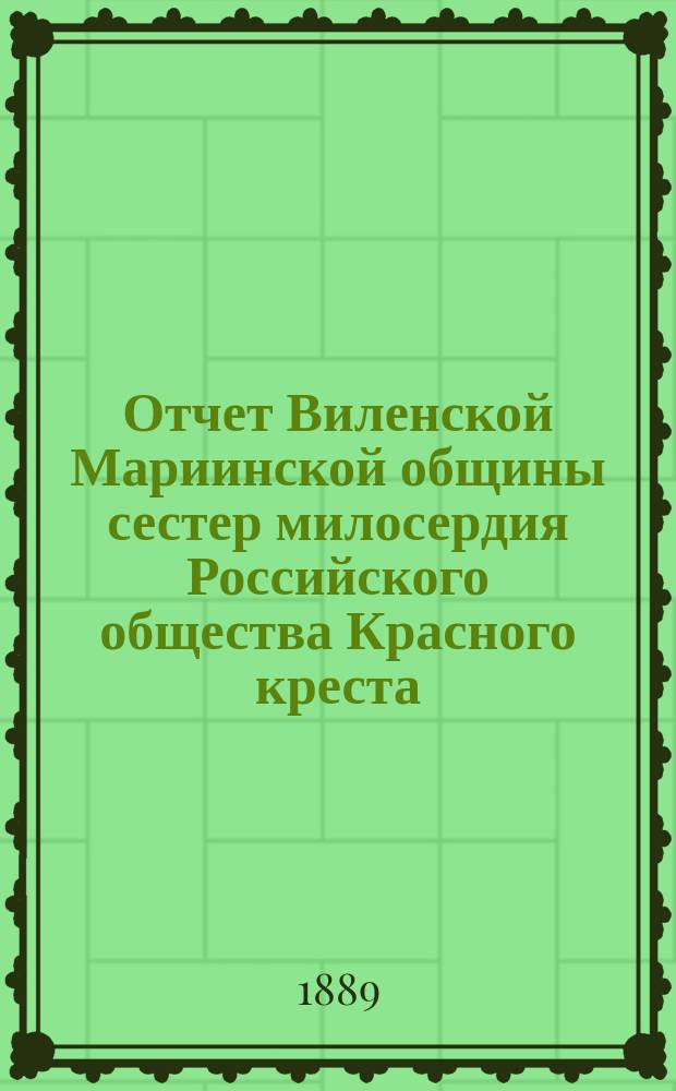 Отчет Виленской Мариинской общины сестер милосердия Российского общества Красного креста ... за 1888 год