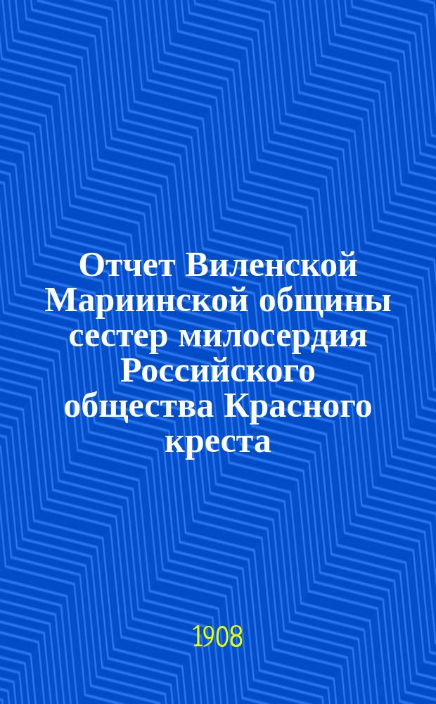 Отчет Виленской Мариинской общины сестер милосердия Российского общества Красного креста ... за 1907 год
