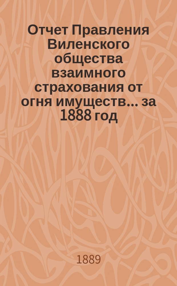 Отчет Правления Виленского общества взаимного страхования от огня имуществ ... за 1888 год
