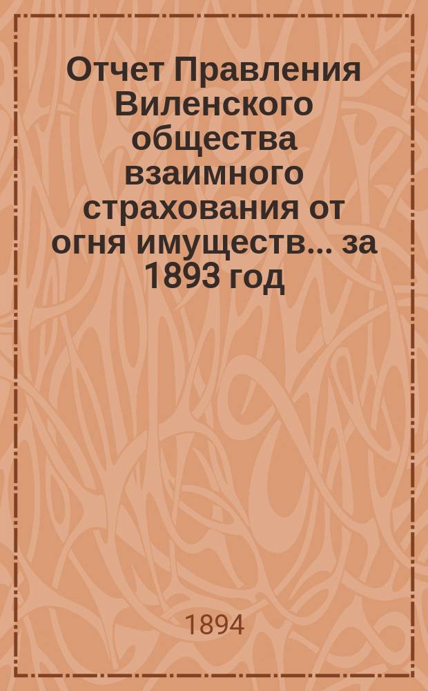 Отчет Правления Виленского общества взаимного страхования от огня имуществ ... за 1893 год