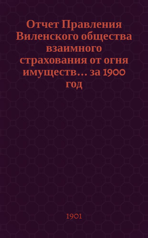 Отчет Правления Виленского общества взаимного страхования от огня имуществ ... за 1900 год