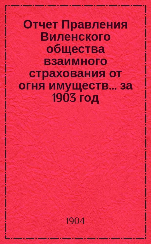 Отчет Правления Виленского общества взаимного страхования от огня имуществ ... за 1903 год