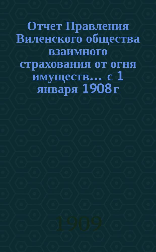 Отчет Правления Виленского общества взаимного страхования от огня имуществ ... с 1 января 1908 г. по 1 января 1909 года