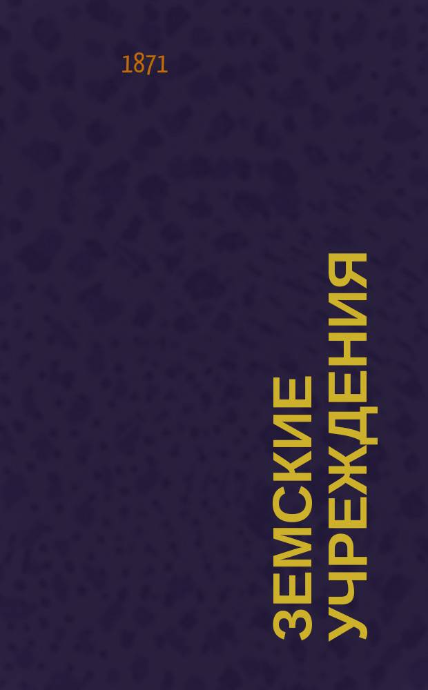 Земские учреждения : Настольная книга для земских гласных, равно как и для всех, имеющих соприкосновение с земством, которой можно пользоваться без помощи Свода законов..