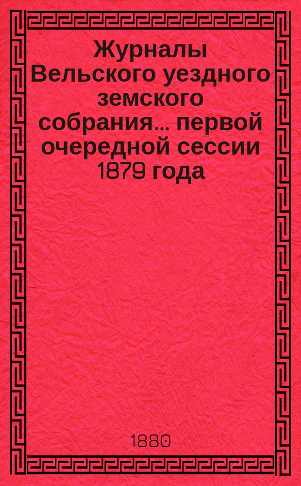 Журналы Вельского уездного земского собрания... первой очередной сессии 1879 года