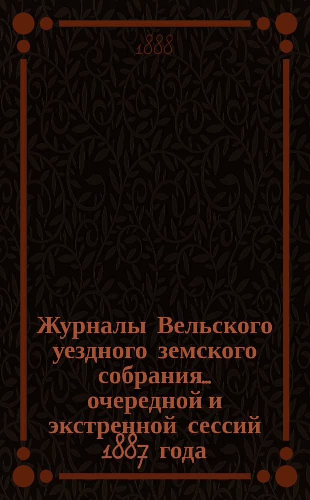 Журналы Вельского уездного земского собрания... очередной и экстренной сессий 1887 года