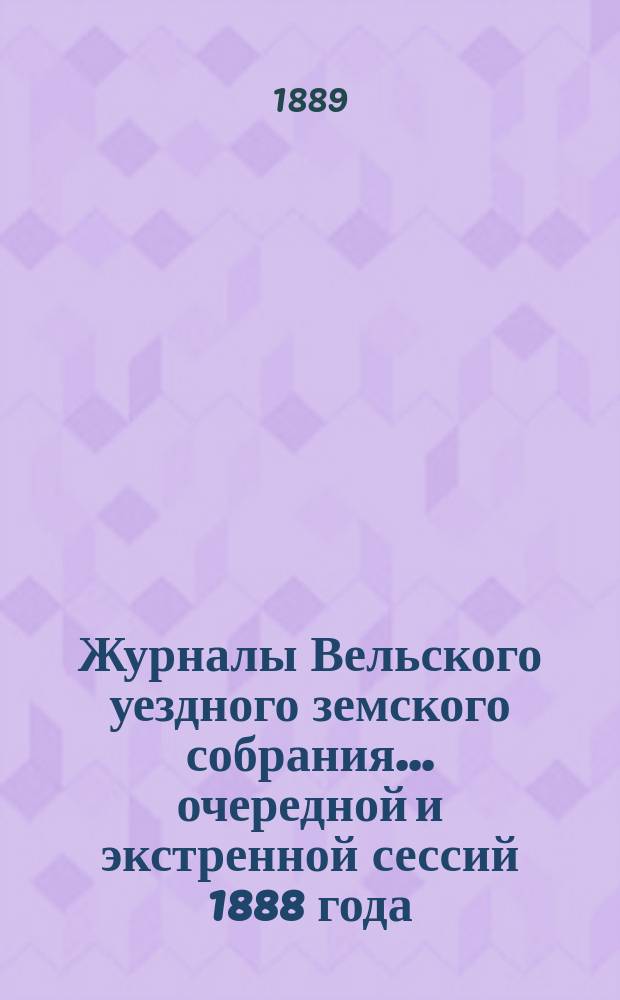 Журналы Вельского уездного земского собрания... очередной и экстренной сессий 1888 года