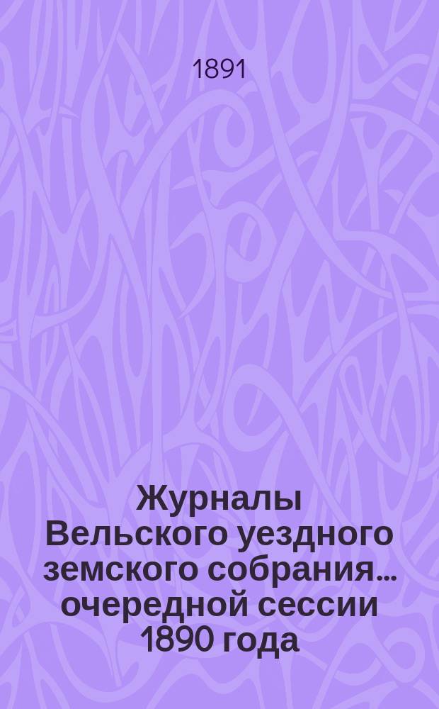 Журналы Вельского уездного земского собрания... очередной сессии 1890 года