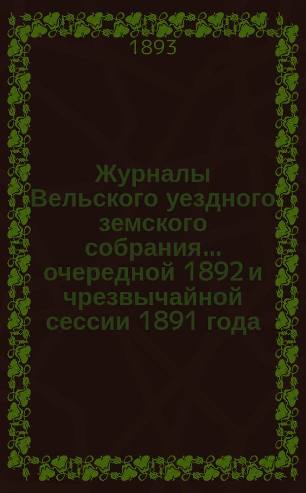 Журналы Вельского уездного земского собрания... очередной 1892 и чрезвычайной сессии 1891 года : очередной 1892 и чрезвычайной сессии 1891 года и отчеты Вельской уезд. зем. управы о движении земских сумм за 1891 год