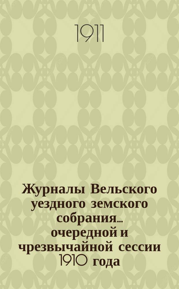 Журналы Вельского уездного земского собрания... очередной и чрезвычайной сессии 1910 года : Доклады Вельской уезд. зем. управы ; Смета и раскладка земских сборов на 1911 г. с прил. ; Отчет о движении земских сумм за 1909 г.