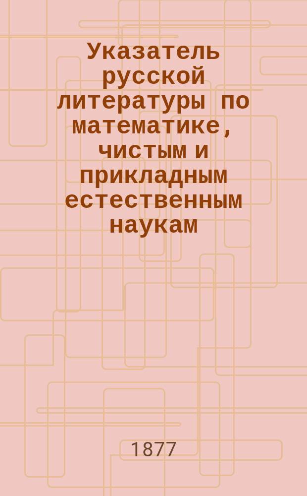 Указатель русской литературы по математике, чистым и прикладным естественным наукам... ... за 1875 г.