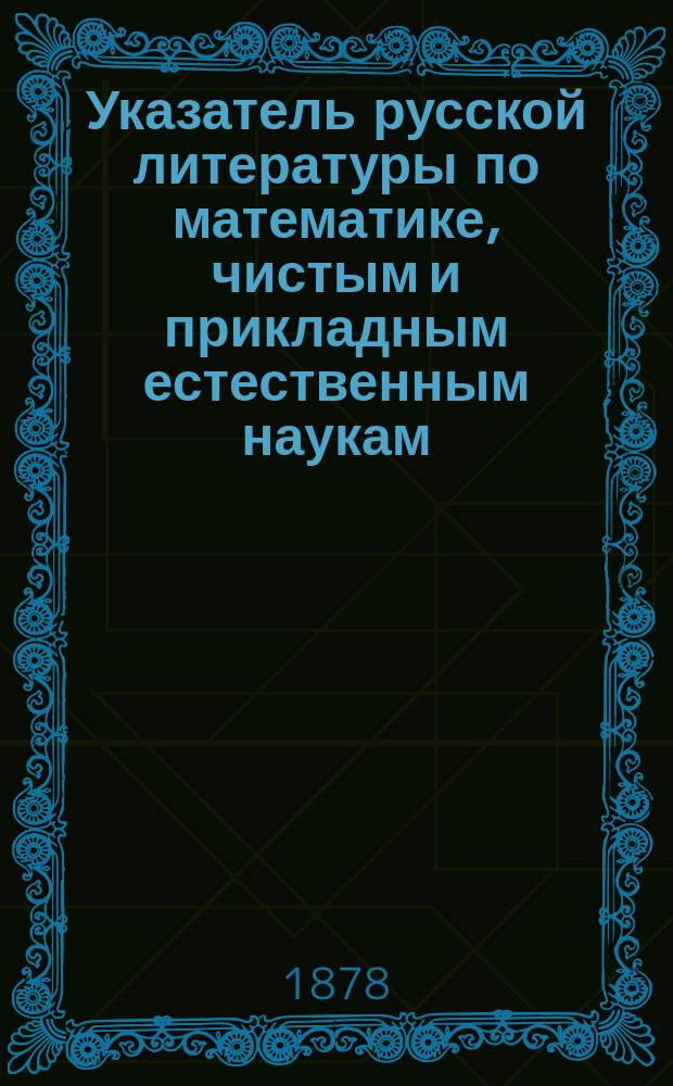 Указатель русской литературы по математике, чистым и прикладным естественным наукам... ... за 1877 г.