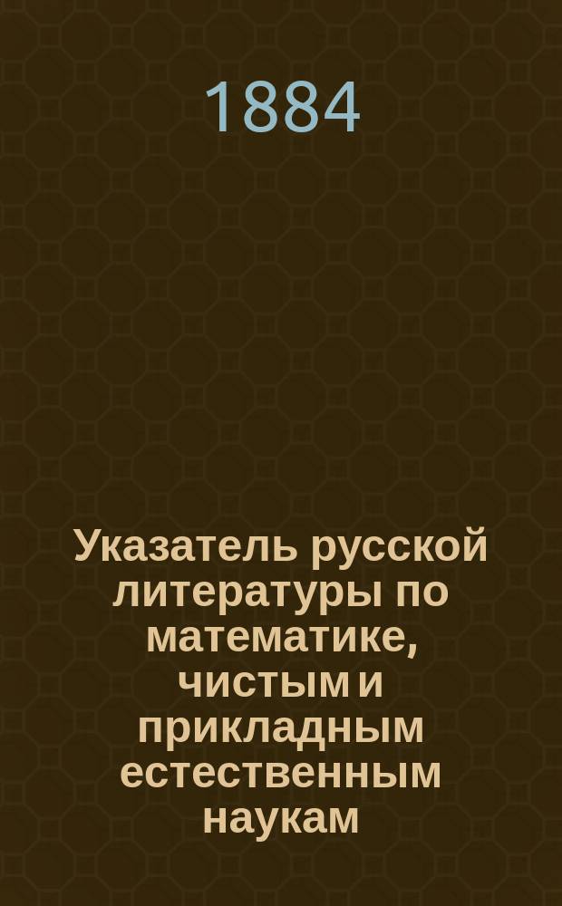 Указатель русской литературы по математике, чистым и прикладным естественным наукам... ... за 1882 г.