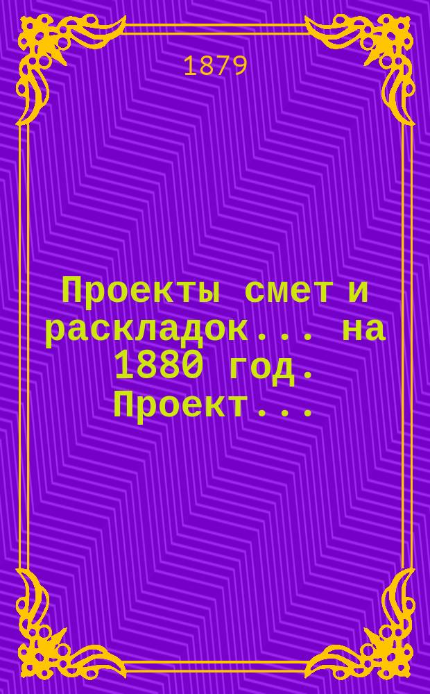 [Проекты смет и раскладок... ... на 1880 год. Проект... : Проект раскладки доходов губернского земского сбора... на 1880 год