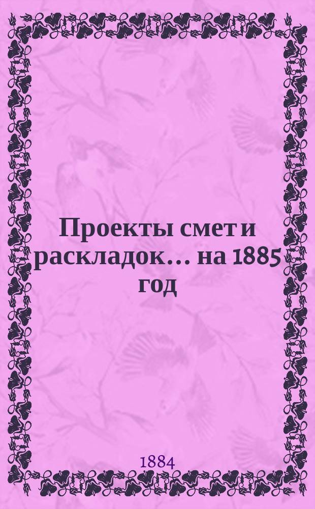 [Проекты смет и раскладок... ... на 1885 год
