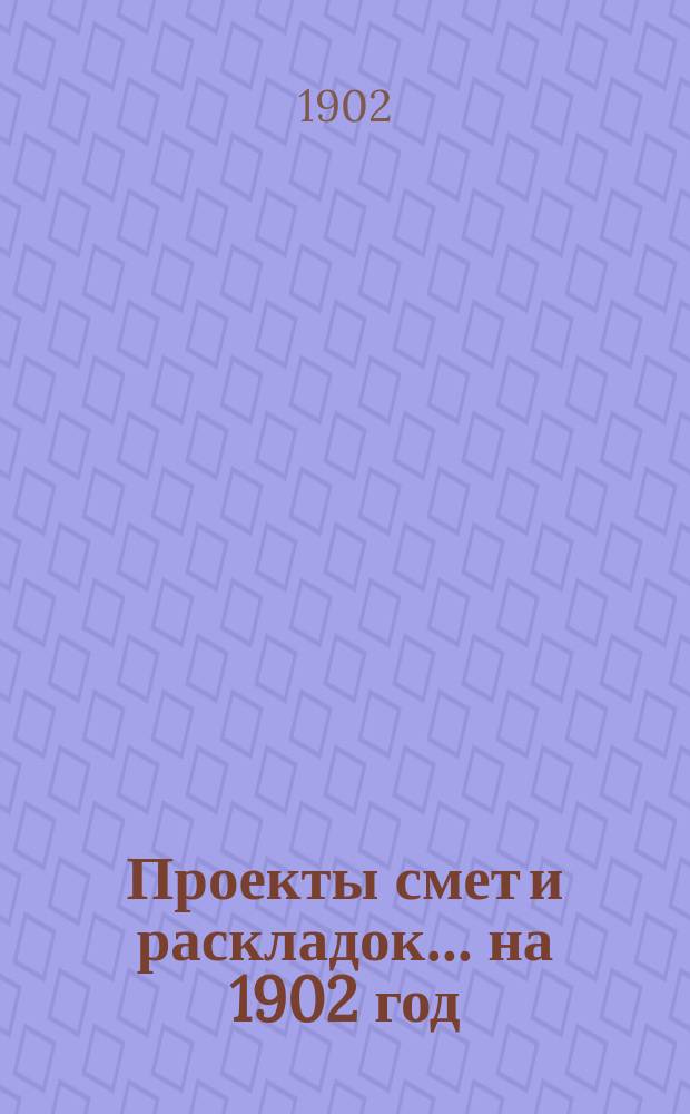 [Проекты смет и раскладок... ... на 1902 год