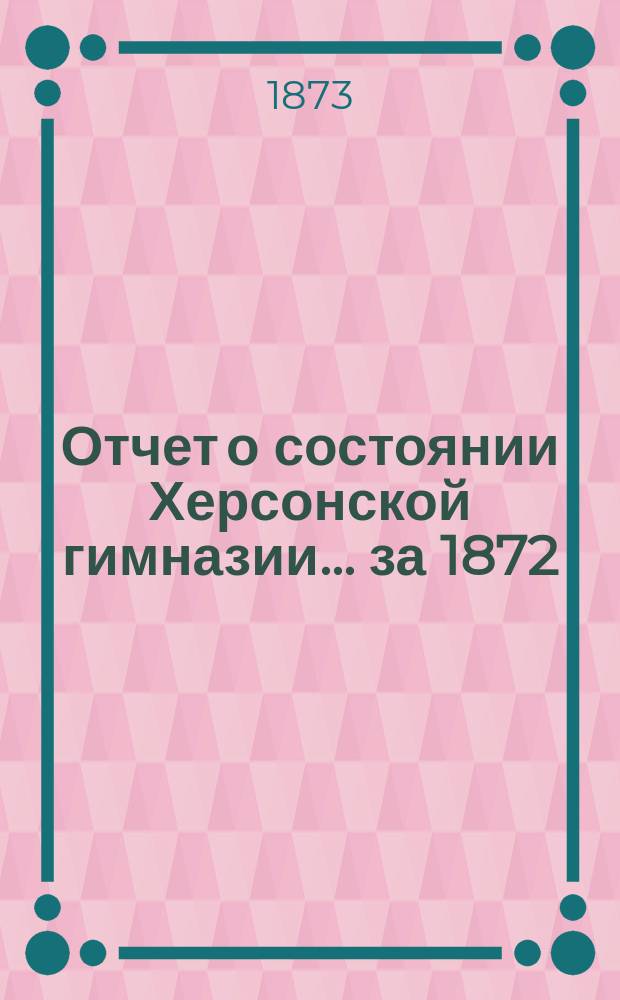 Отчет о состоянии Херсонской гимназии... ... за 1872/73 учебный год