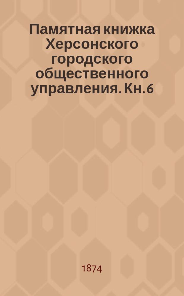 Памятная книжка Херсонского городского общественного управления. Кн. 6 : Первое полугодие 1874 г.
