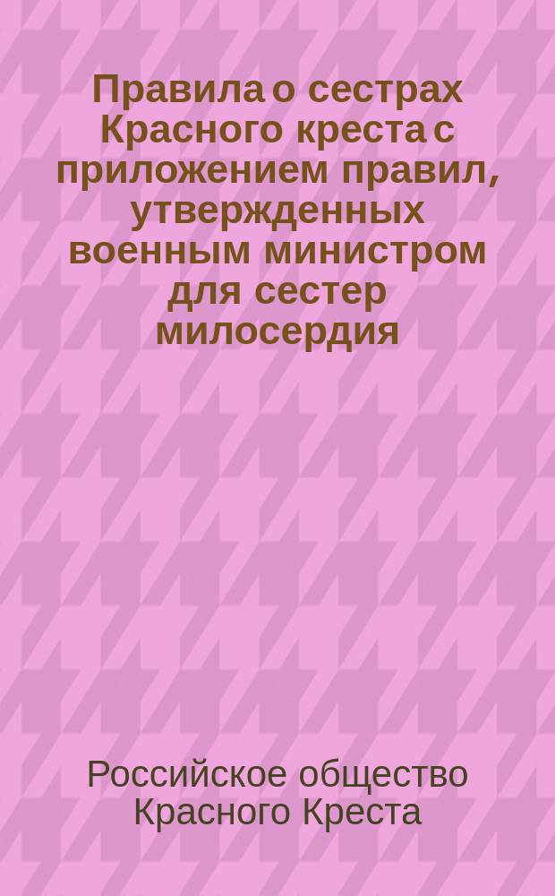Правила о сестрах Красного креста [с приложением правил, утвержденных военным министром для] сестер милосердия, назначаемых для ухода за больными и ранеными воинами : Утв. 31 янв. 1875 г.