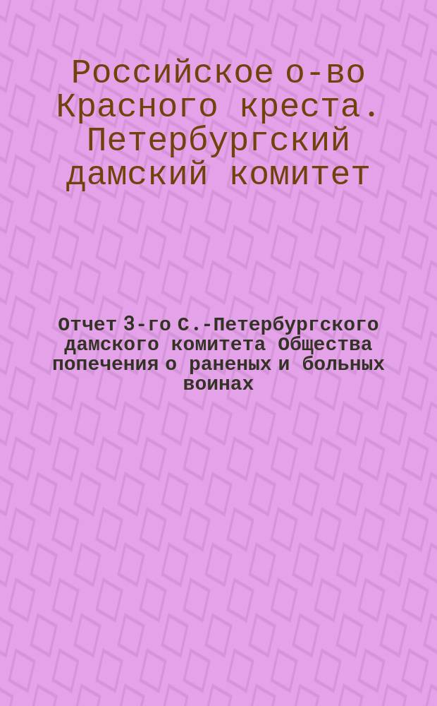 Отчет 3-го С.-Петербургского дамского комитета Общества попечения о раненых и больных воинах...